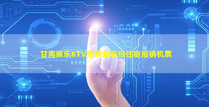 甘南娱乐KTV招聘兼职包住宿报销机票